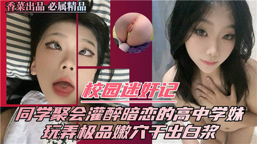 校园迷奸记同学聚会灌醉暗恋的高中学妹玩弄极品嫩干出白浆